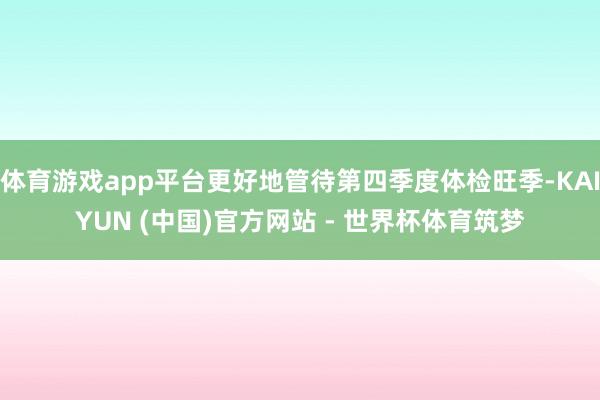 体育游戏app平台更好地管待第四季度体检旺季-KAIYUN (中国)官方网站 - 世界杯体育筑梦