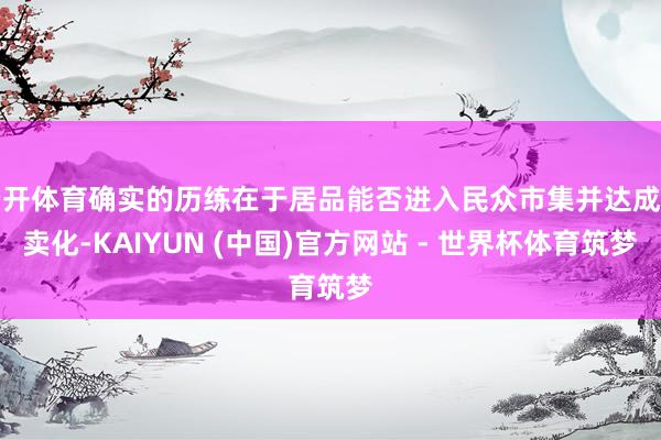 云开体育确实的历练在于居品能否进入民众市集并达成买卖化-KAIYUN (中国)官方网站 - 世界杯体育筑梦