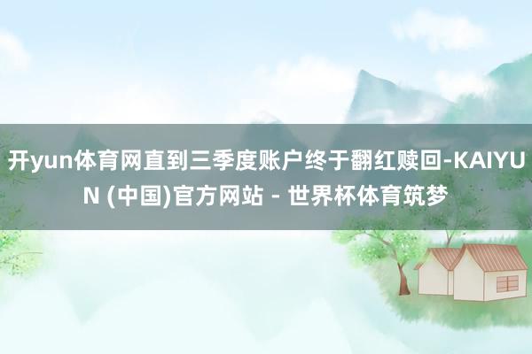 开yun体育网直到三季度账户终于翻红赎回-KAIYUN (中国)官方网站 - 世界杯体育筑梦