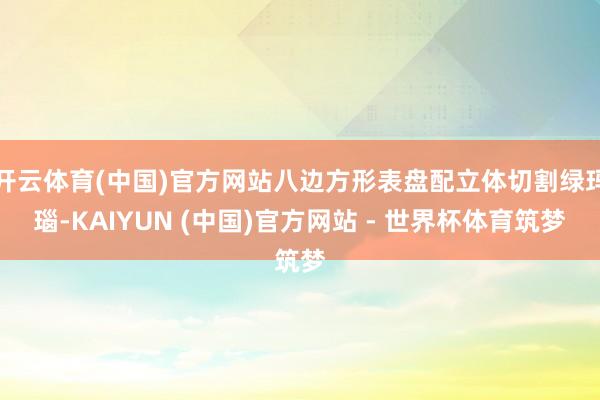 开云体育(中国)官方网站八边方形表盘配立体切割绿玛瑙-KAIYUN (中国)官方网站 - 世界杯体育筑梦