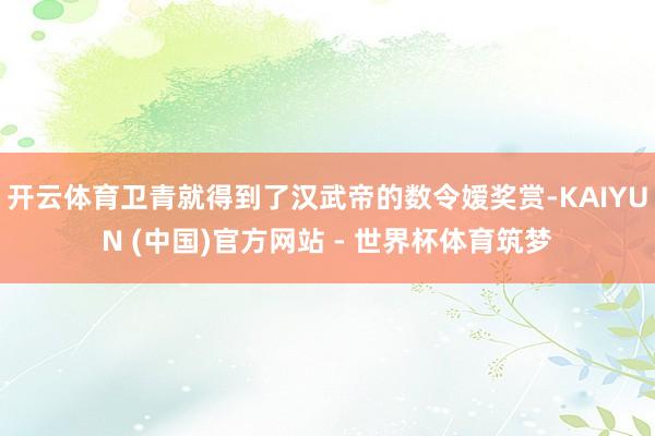 开云体育卫青就得到了汉武帝的数令嫒奖赏-KAIYUN (中国)官方网站 - 世界杯体育筑梦