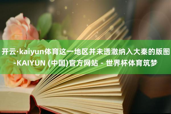 开云·kaiyun体育这一地区并未透澈纳入大秦的版图-KAIYUN (中国)官方网站 - 世界杯体育筑梦