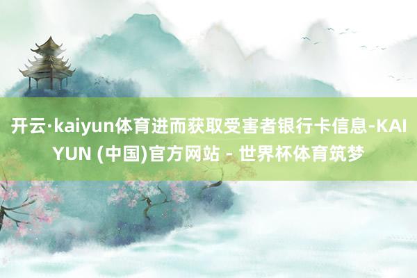开云·kaiyun体育进而获取受害者银行卡信息-KAIYUN (中国)官方网站 - 世界杯体育筑梦