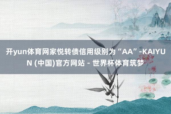 开yun体育网家悦转债信用级别为“AA”-KAIYUN (中国)官方网站 - 世界杯体育筑梦
