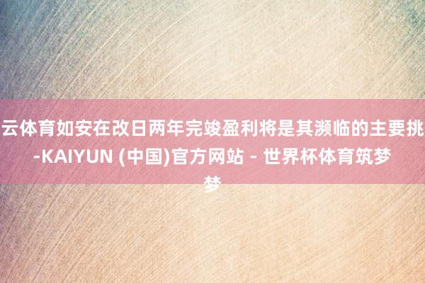 开云体育如安在改日两年完竣盈利将是其濒临的主要挑战-KAIYUN (中国)官方网站 - 世界杯体育筑梦