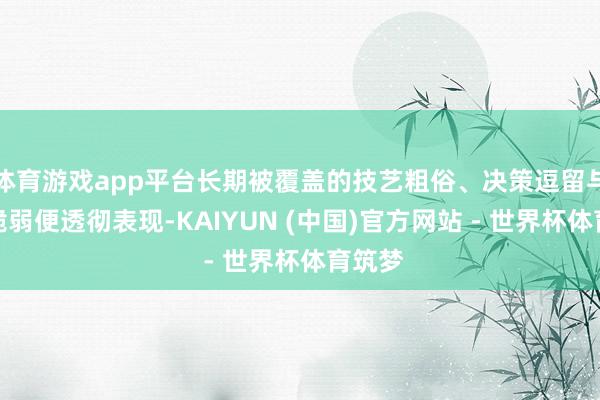 体育游戏app平台长期被覆盖的技艺粗俗、决策逗留与感情脆弱便透彻表现-KAIYUN (中国)官方网站 - 世界杯体育筑梦