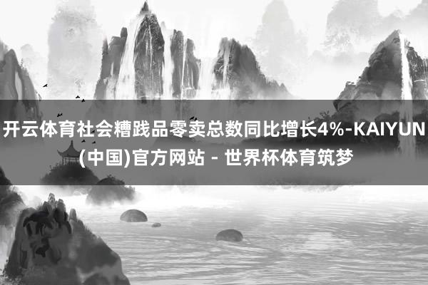开云体育社会糟践品零卖总数同比增长4%-KAIYUN (中国)官方网站 - 世界杯体育筑梦