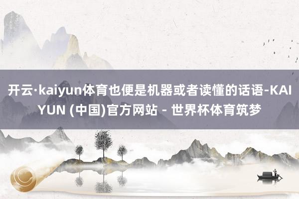 开云·kaiyun体育也便是机器或者读懂的话语-KAIYUN (中国)官方网站 - 世界杯体育筑梦