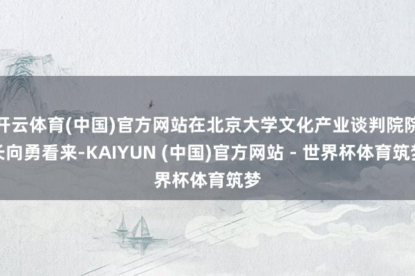 开云体育(中国)官方网站在北京大学文化产业谈判院院长向勇看来-KAIYUN (中国)官方网站 - 世界杯体育筑梦