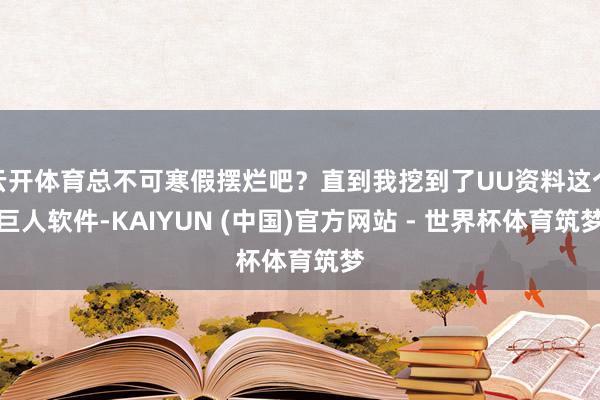 云开体育总不可寒假摆烂吧？直到我挖到了UU资料这个巨人软件-KAIYUN (中国)官方网站 - 世界杯体育筑梦