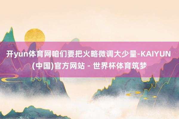 开yun体育网咱们要把火略微调大少量-KAIYUN (中国)官方网站 - 世界杯体育筑梦