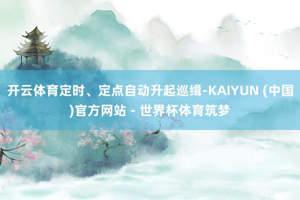 开云体育定时、定点自动升起巡缉-KAIYUN (中国)官方网站 - 世界杯体育筑梦