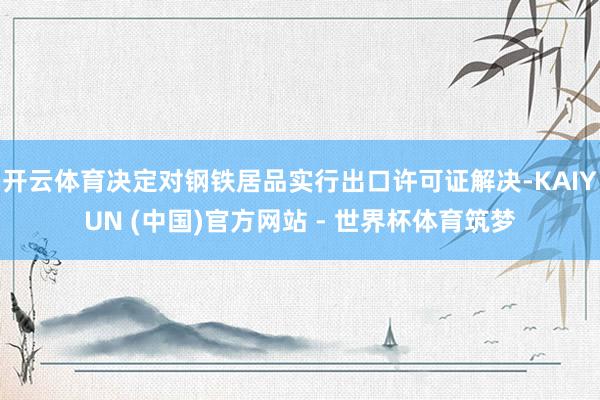 开云体育决定对钢铁居品实行出口许可证解决-KAIYUN (中国)官方网站 - 世界杯体育筑梦
