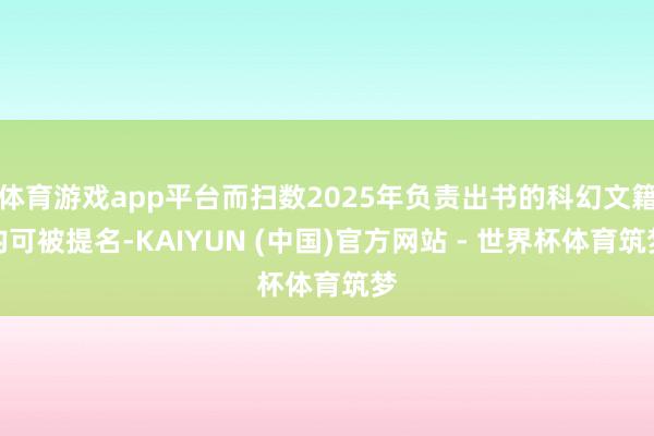 体育游戏app平台而扫数2025年负责出书的科幻文籍均可被提名-KAIYUN (中国)官方网站 - 世界杯体育筑梦