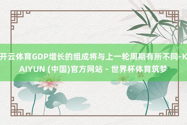 开云体育GDP增长的组成将与上一轮周期有所不同-KAIYUN (中国)官方网站 - 世界杯体育筑梦