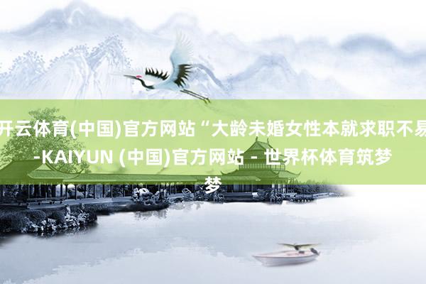 开云体育(中国)官方网站“大龄未婚女性本就求职不易-KAIYUN (中国)官方网站 - 世界杯体育筑梦