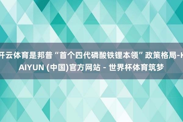 开云体育是邦普“首个四代磷酸铁锂本领”政策格局-KAIYUN (中国)官方网站 - 世界杯体育筑梦