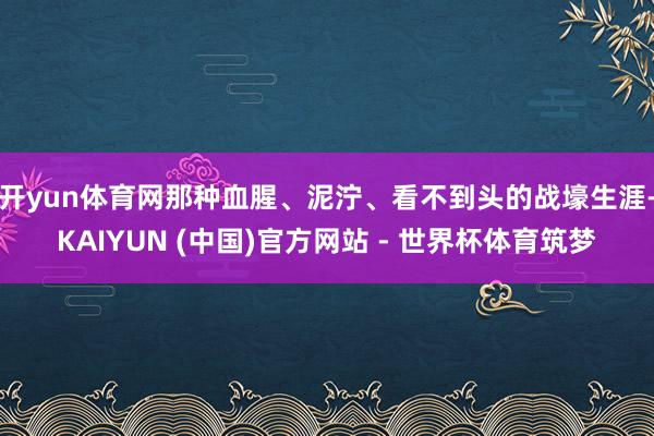 开yun体育网那种血腥、泥泞、看不到头的战壕生涯-KAIYUN (中国)官方网站 - 世界杯体育筑梦