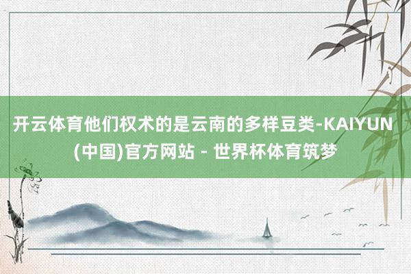 开云体育他们权术的是云南的多样豆类-KAIYUN (中国)官方网站 - 世界杯体育筑梦